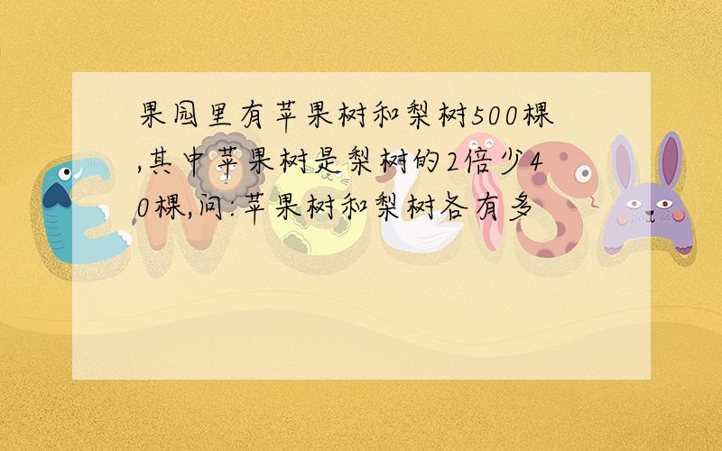 果园里有苹果树和梨树500棵,其中苹果树是梨树的2倍少40棵,问:苹果树和梨树各有多