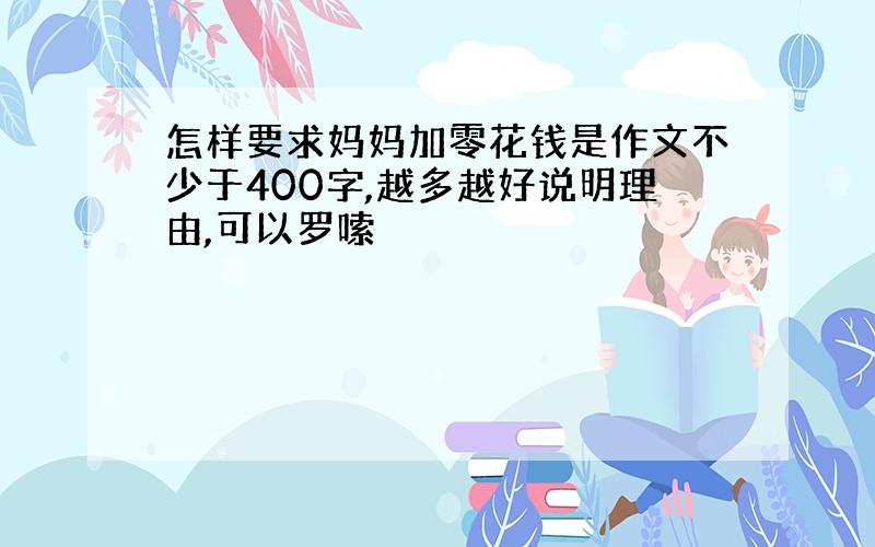 怎样要求妈妈加零花钱是作文不少于400字,越多越好说明理由,可以罗嗦