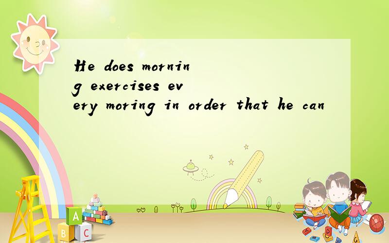 He does morning exercises every moring in order that he can