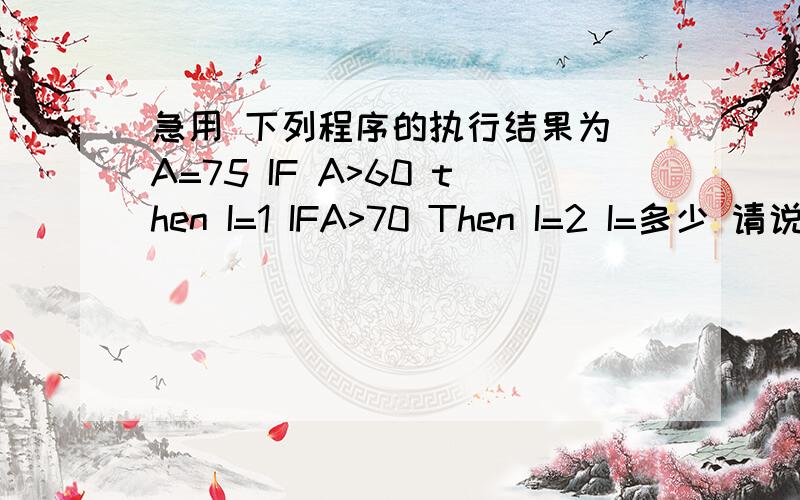 急用 下列程序的执行结果为 A=75 IF A>60 then I=1 IFA>70 Then I=2 I=多少 请说明