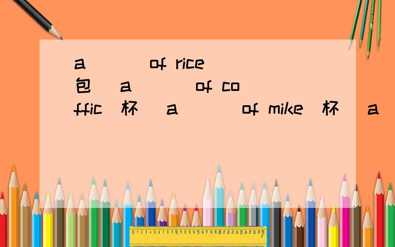 a ( ) of rice(包) a ( ) of coffic(杯) a ( ) of mike(杯) a ( ) o