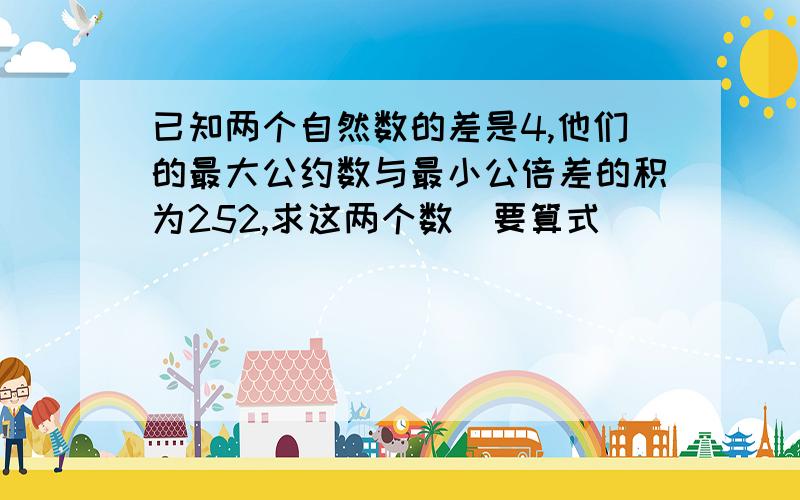 已知两个自然数的差是4,他们的最大公约数与最小公倍差的积为252,求这两个数（要算式）