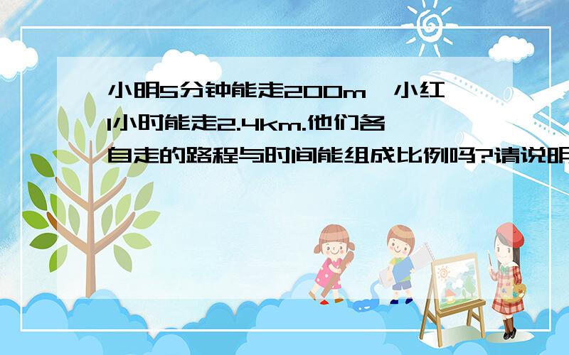 小明5分钟能走200m,小红1小时能走2.4km.他们各自走的路程与时间能组成比例吗?请说明理由（要算式 要比例,完整一