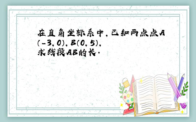 在直角坐标系中,已知两点点A（-3,0）,B（0,5）,求线段AB的长.