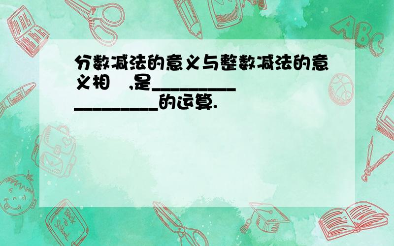 分数减法的意义与整数减法的意义相冋,是__________________的运算.