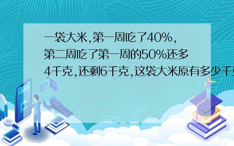 一袋大米,第一周吃了40%,第二周吃了第一周的50%还多4千克,还剩6千克,这袋大米原有多少千克?