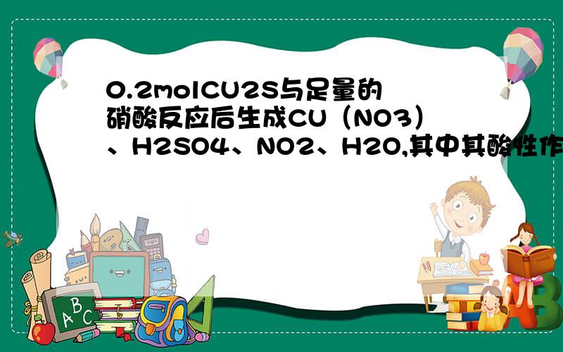 0.2molCU2S与足量的硝酸反应后生成CU（NO3）、H2SO4、NO2、H2O,其中其酸性作用的硝酸是多少摩尔