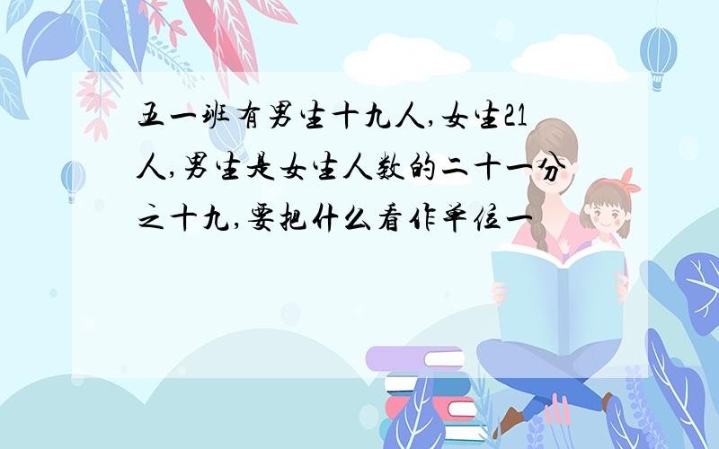 五一班有男生十九人,女生21人,男生是女生人数的二十一分之十九,要把什么看作单位一