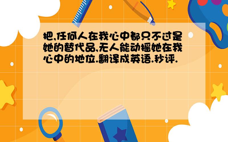 把,任何人在我心中都只不过是她的替代品,无人能动摇她在我心中的地位.翻译成英语.秒评.