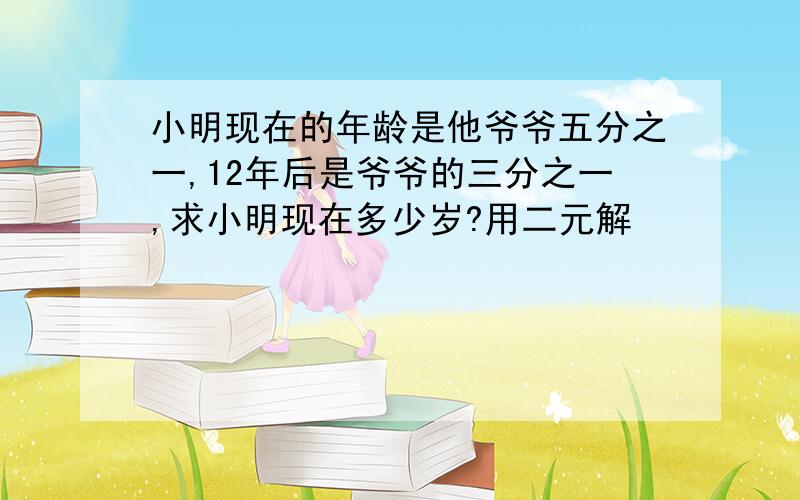 小明现在的年龄是他爷爷五分之一,12年后是爷爷的三分之一,求小明现在多少岁?用二元解