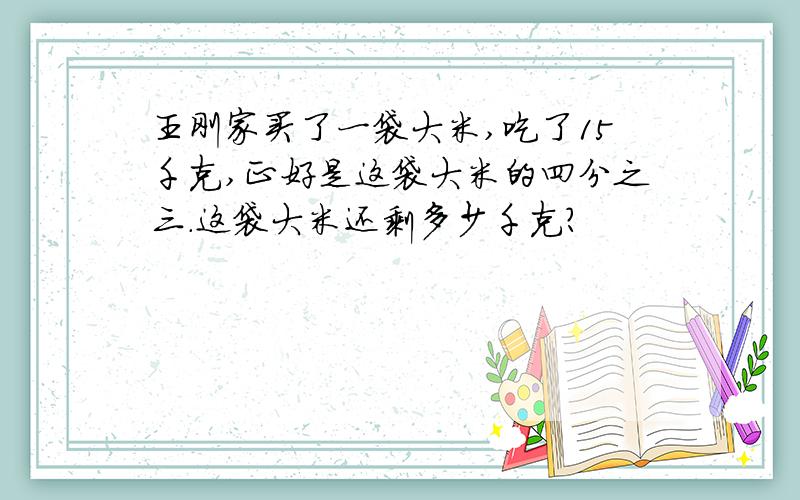 王刚家买了一袋大米,吃了15千克,正好是这袋大米的四分之三.这袋大米还剩多少千克?