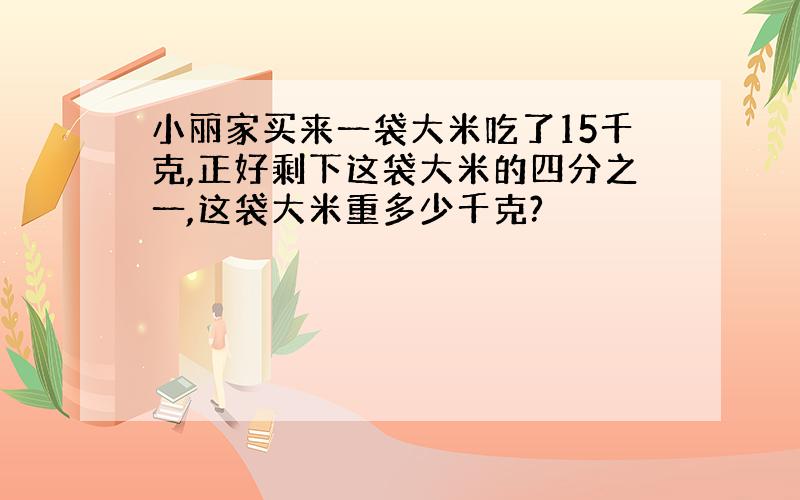 小丽家买来一袋大米吃了15千克,正好剩下这袋大米的四分之一,这袋大米重多少千克?