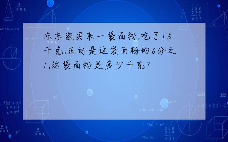 东东家买来一袋面粉,吃了15千克,正好是这袋面粉的6分之1,这袋面粉是多少千克?