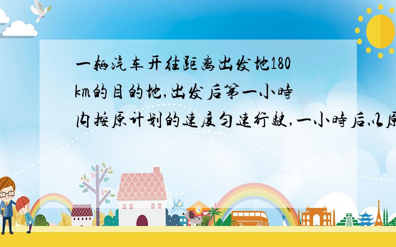 一辆汽车开往距离出发地180km的目的地,出发后第一小时内按原计划的速度匀速行驶,一小时后以原计划的速度的1.5倍匀速行