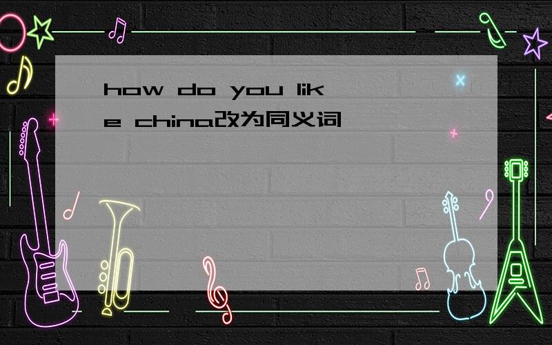 how do you like china改为同义词