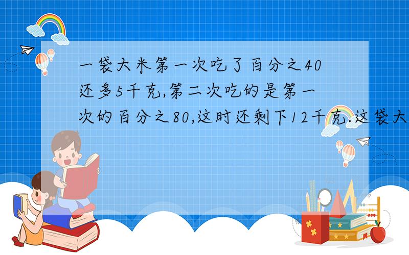 一袋大米第一次吃了百分之40还多5千克,第二次吃的是第一次的百分之80,这时还剩下12千克.这袋大米原来有