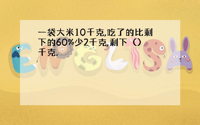 一袋大米10千克,吃了的比剩下的60%少2千克,剩下（）千克.