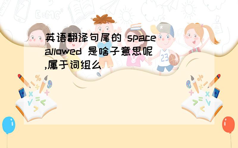 英语翻译句尾的 space allowed 是啥子意思呢,属于词组么