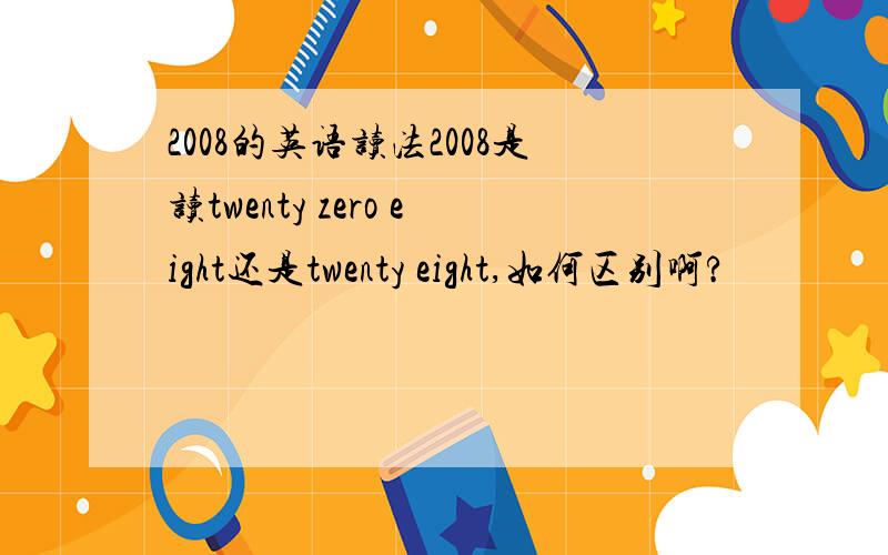 2008的英语读法2008是读twenty zero eight还是twenty eight,如何区别啊?