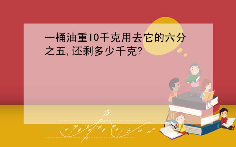 一桶油重10千克用去它的六分之五,还剩多少千克?