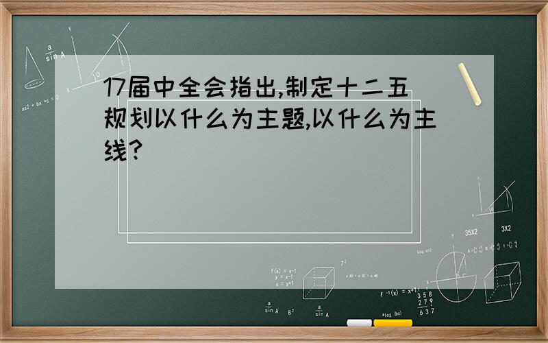 17届中全会指出,制定十二五规划以什么为主题,以什么为主线?