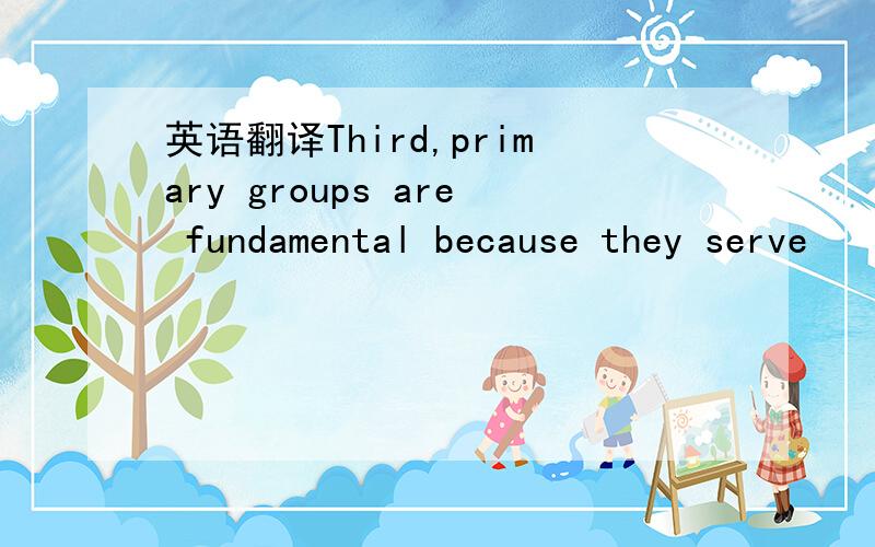 英语翻译Third,primary groups are fundamental because they serve