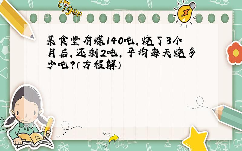 某食堂有煤140吨,烧了3个月后,还剩2吨,平均每天烧多少吨?（方程解）