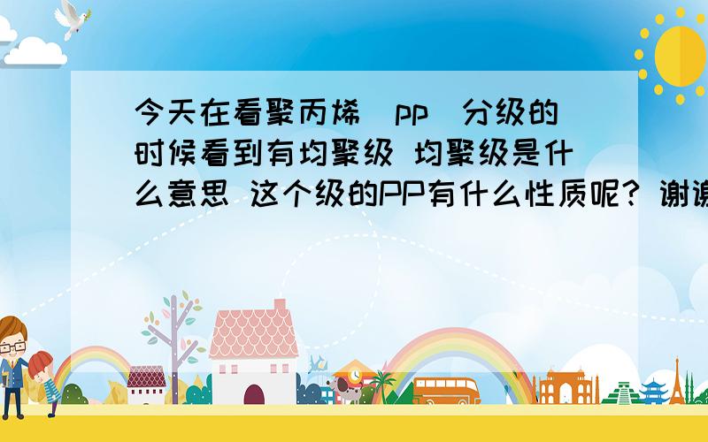 今天在看聚丙烯（pp）分级的时候看到有均聚级 均聚级是什么意思 这个级的PP有什么性质呢? 谢谢