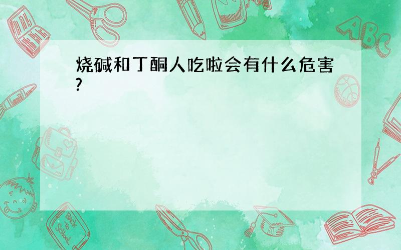 烧碱和丁酮人吃啦会有什么危害?