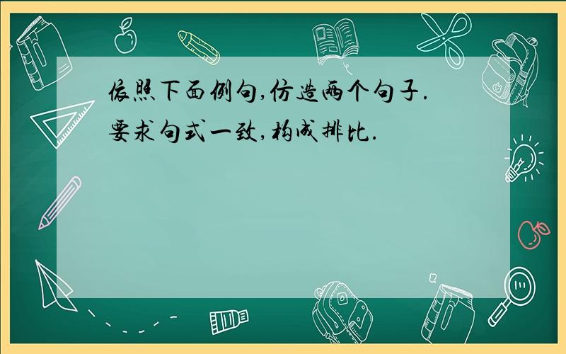 依照下面例句,仿造两个句子.要求句式一致,构成排比.