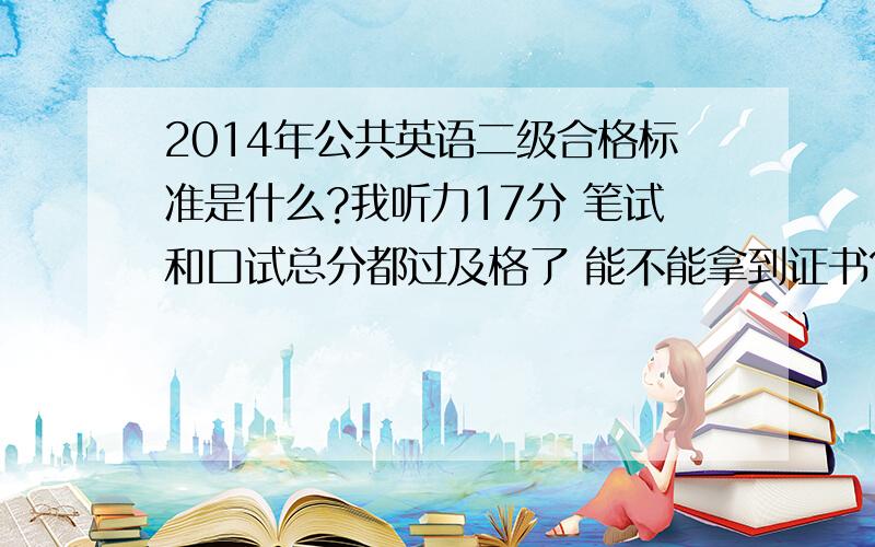 2014年公共英语二级合格标准是什么?我听力17分 笔试和口试总分都过及格了 能不能拿到证书?