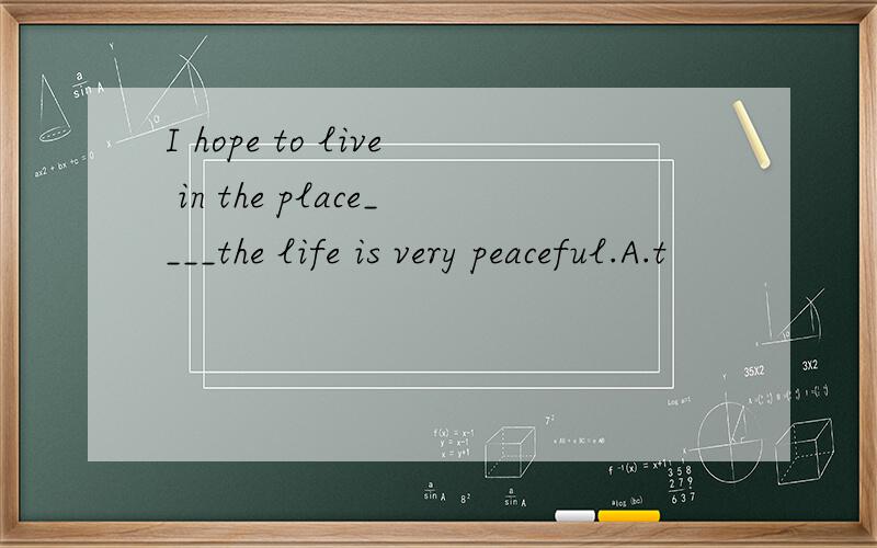 I hope to live in the place____the life is very peaceful.A.t