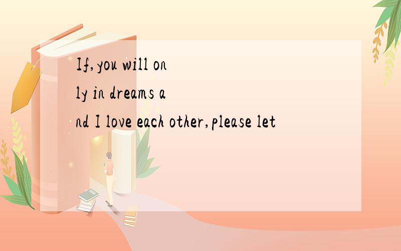 If,you will only in dreams and I love each other,please let