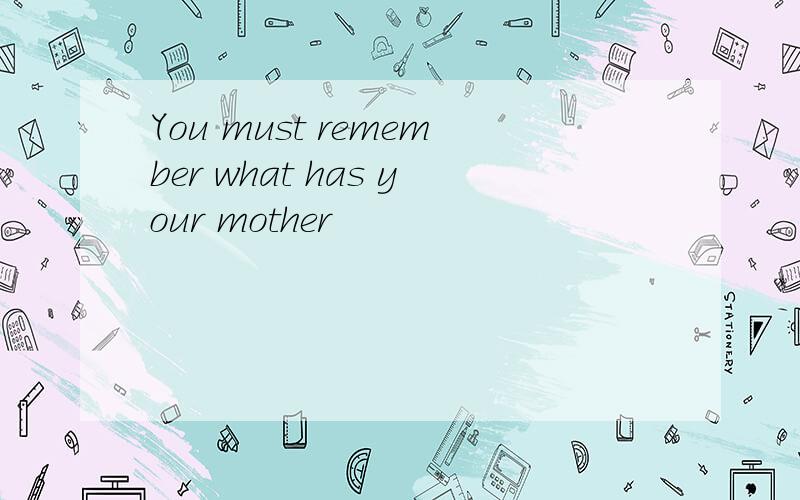 You must remember what has your mother