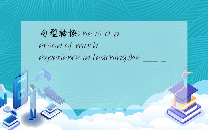 句型转换；he is a person of much experience in teaching./he ___ _