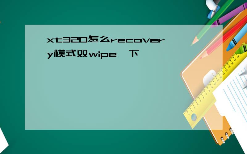 xt320怎么recovery模式双wipe一下