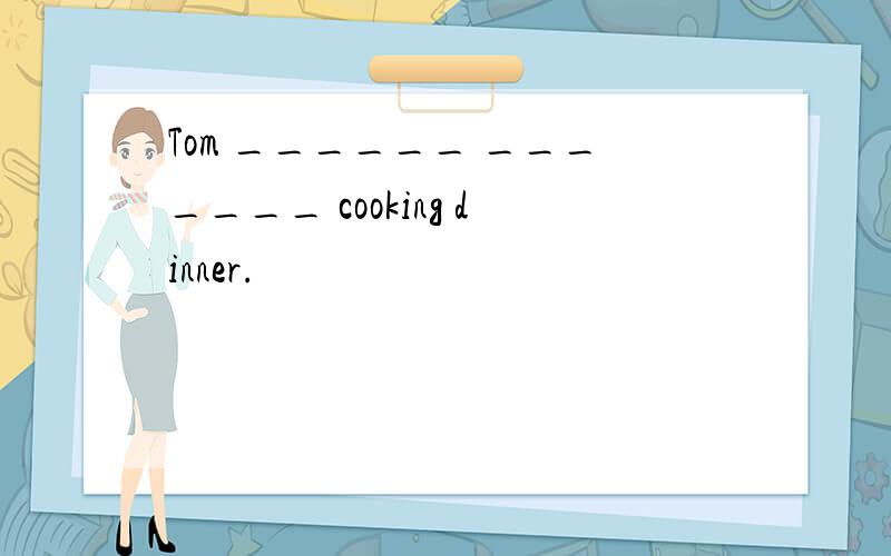 Tom ______ _______ cooking dinner.