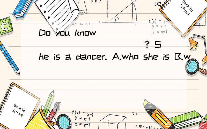 Do you know _____________? She is a dancer. A.who she is B.w