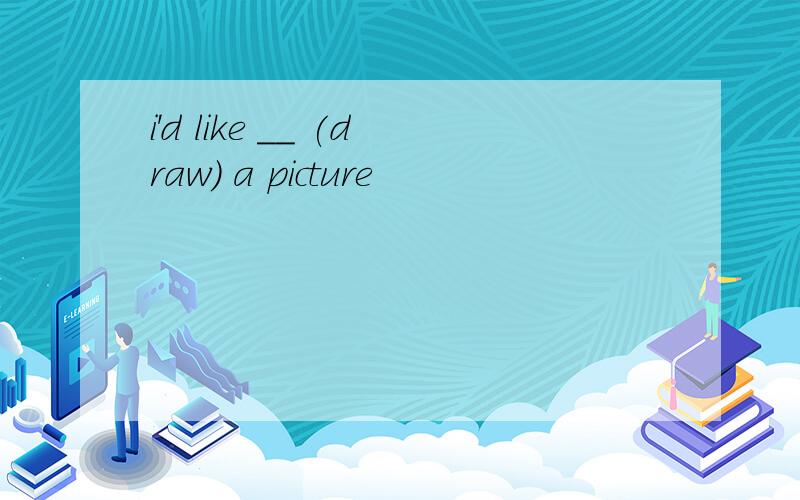 i'd like __ (draw) a picture