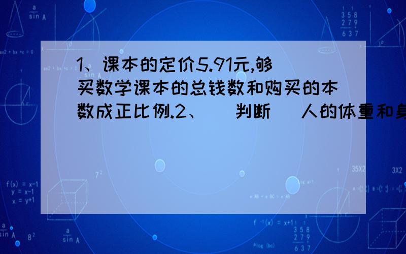 1、课本的定价5.91元,够买数学课本的总钱数和购买的本数成正比例.2、（ 判断） 人的体重和身高成正比例.