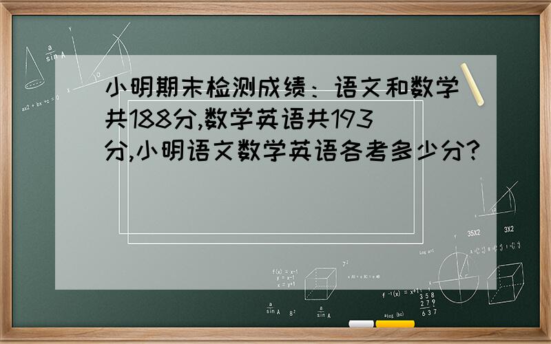 小明期末检测成绩：语文和数学共188分,数学英语共193分,小明语文数学英语各考多少分?