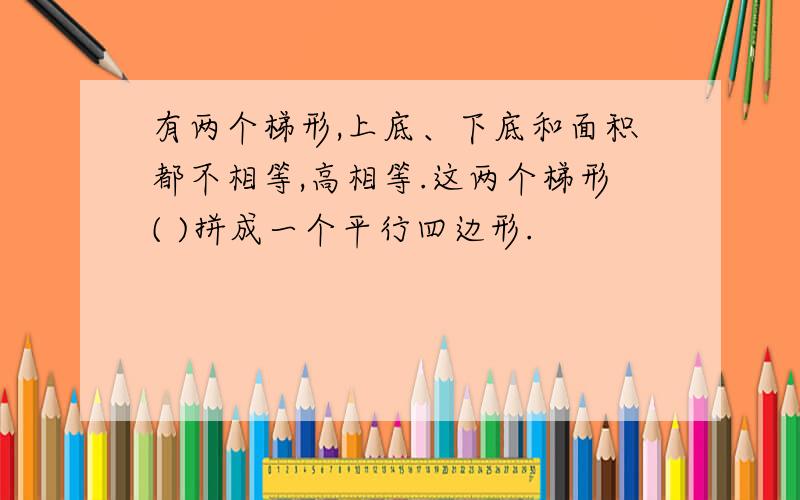 有两个梯形,上底、下底和面积都不相等,高相等.这两个梯形( )拼成一个平行四边形.