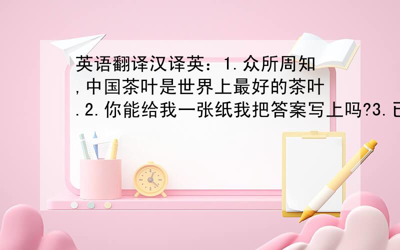 英语翻译汉译英：1.众所周知,中国茶叶是世界上最好的茶叶.2.你能给我一张纸我把答案写上吗?3.已经安排好了,由我亲自去