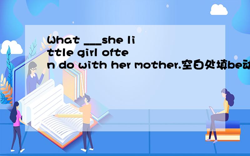 What ___she little girl often do with her mother.空白处填be动词还是d