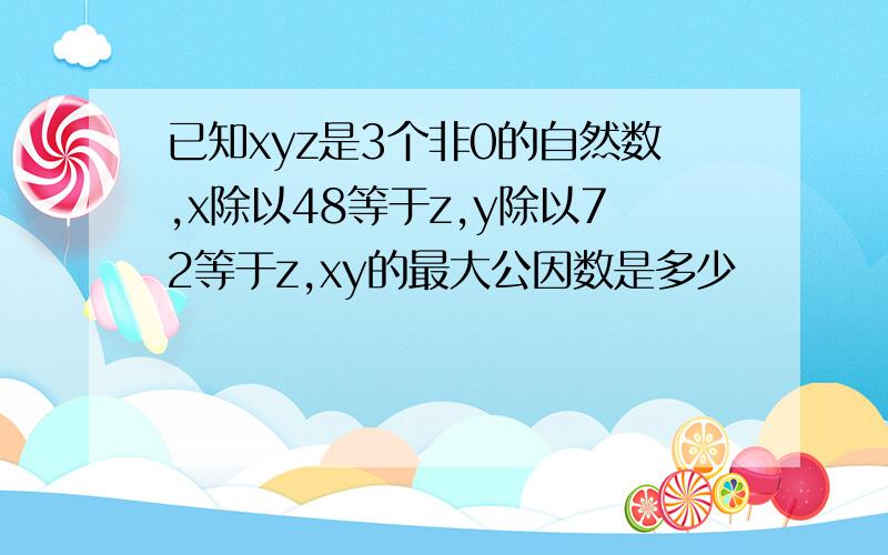 已知xyz是3个非0的自然数,x除以48等于z,y除以72等于z,xy的最大公因数是多少