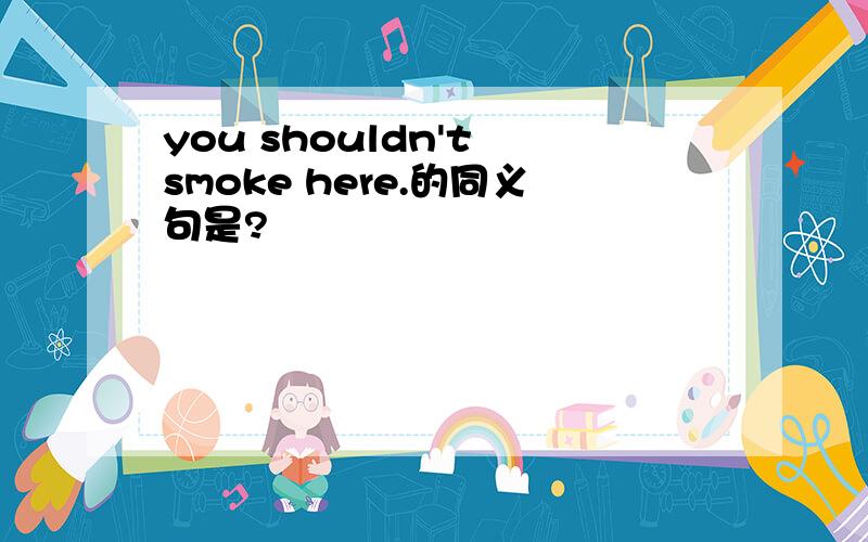 you shouldn't smoke here.的同义句是?