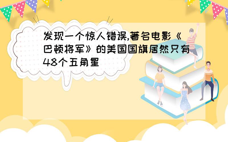 发现一个惊人错误,著名电影《巴顿将军》的美国国旗居然只有48个五角星