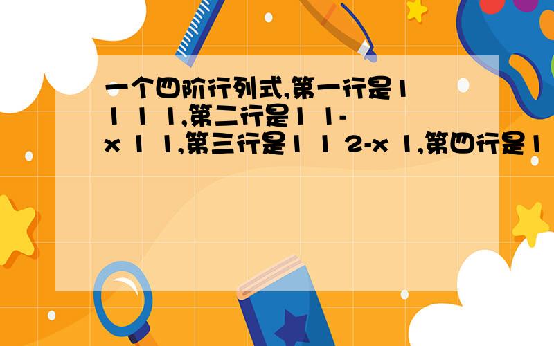 一个四阶行列式,第一行是1 1 1 1,第二行是1 1-x 1 1,第三行是1 1 2-x 1,第四行是1 1 1 3-