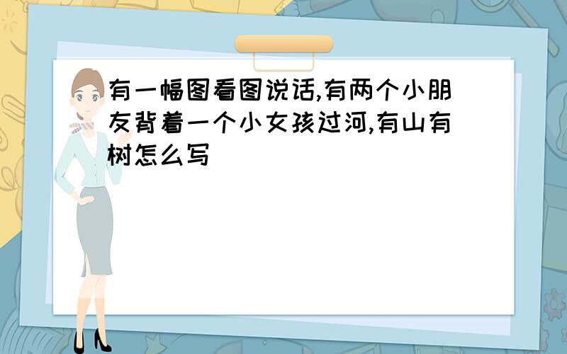 有一幅图看图说话,有两个小朋友背着一个小女孩过河,有山有树怎么写