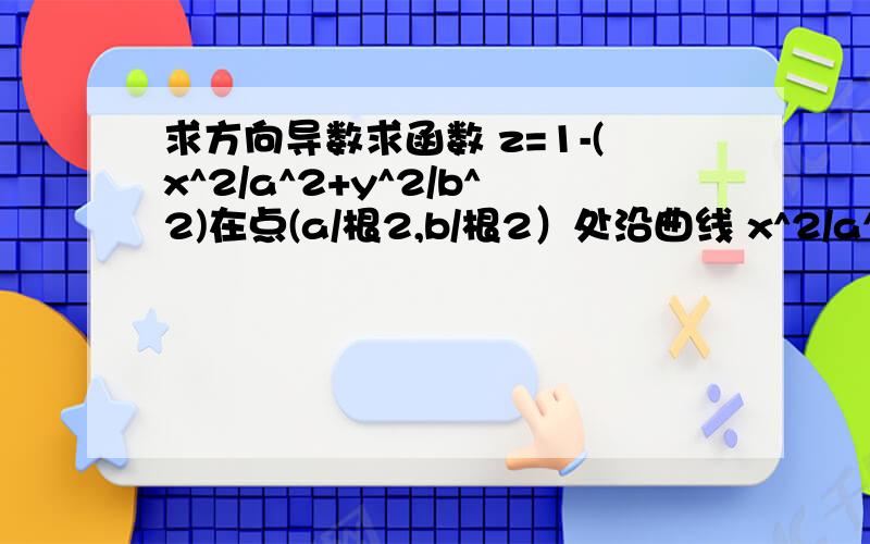 求方向导数求函数 z=1-(x^2/a^2+y^2/b^2)在点(a/根2,b/根2）处沿曲线 x^2/a^2+y^2/